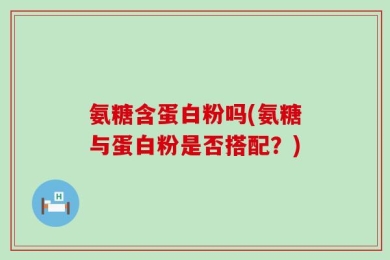 氨糖含蛋白粉吗(氨糖与蛋白粉是否搭配？)