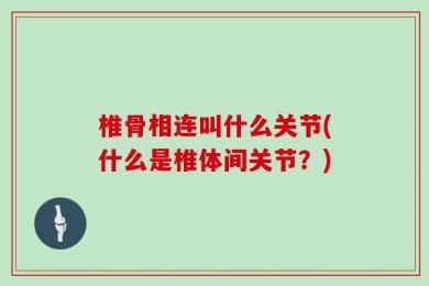 椎骨相连叫什么关节(什么是椎体间关节？)