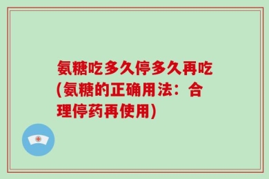氨糖吃多久停多久再吃(氨糖的正确用法：合理停药再使用)