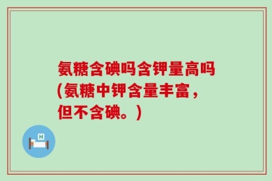 氨糖含碘吗含钾量高吗(氨糖中钾含量丰富，但不含碘。)