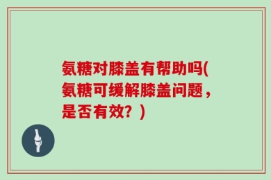 氨糖对膝盖有帮助吗(氨糖可缓解膝盖问题，是否有效？)