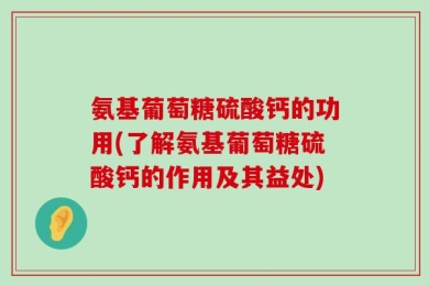 氨基葡萄糖硫酸钙的功用(了解氨基葡萄糖硫酸钙的作用及其益处)