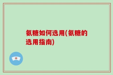 氨糖如何选用(氨糖的选用指南)
