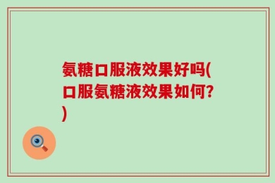 氨糖口服液效果好吗(口服氨糖液效果如何？)