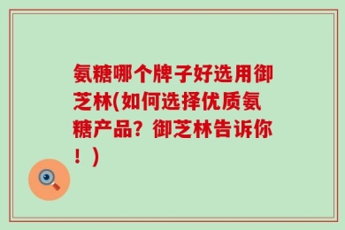 氨糖哪个牌子好选用御芝林(如何选择优质氨糖产品？御芝林告诉你！)
