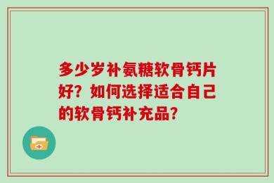 多少岁补氨糖软骨钙片好？如何选择适合自己的软骨钙补充品？