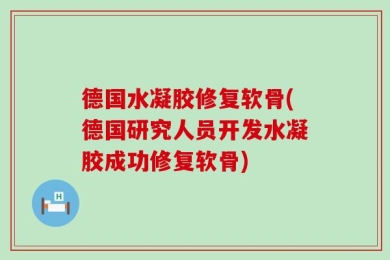 德国水凝胶修复软骨(德国研究人员开发水凝胶成功修复软骨)