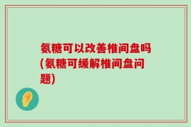 氨糖可以改善椎间盘吗(氨糖可缓解椎间盘问题)