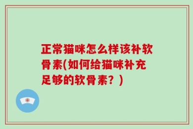 正常猫咪怎么样该补软骨素(如何给猫咪补充足够的软骨素？)