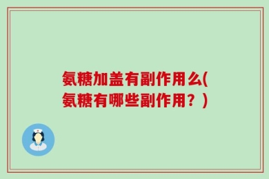 氨糖加盖有副作用么(氨糖有哪些副作用？)