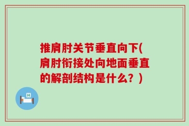 推肩肘关节垂直向下(肩肘衔接处向地面垂直的解剖结构是什么？)