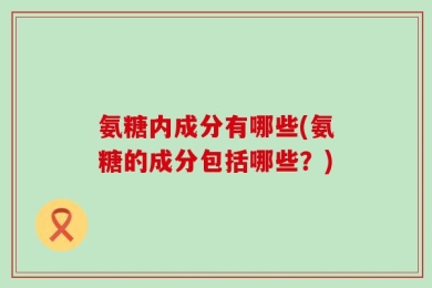 氨糖内成分有哪些(氨糖的成分包括哪些？)