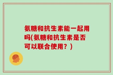 氨糖和抗生素能一起用吗(氨糖和抗生素是否可以联合使用？)