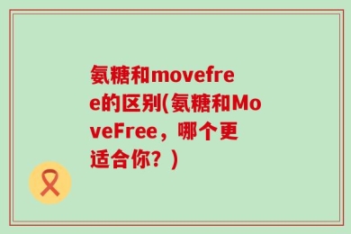 氨糖和movefree的区别(氨糖和MoveFree，哪个更适合你？)