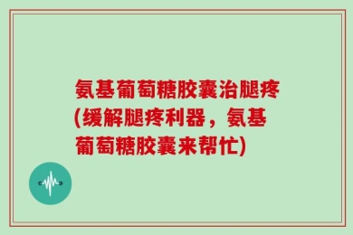 氨基葡萄糖胶囊治腿疼(缓解腿疼利器，氨基葡萄糖胶囊来帮忙)