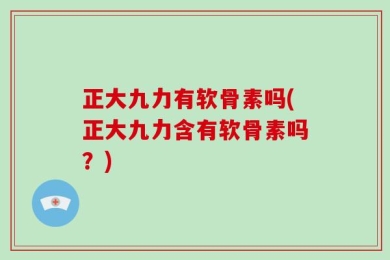 正大九力有软骨素吗(正大九力含有软骨素吗？)