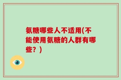 氨糖哪些人不适用(不能使用氨糖的人群有哪些？)