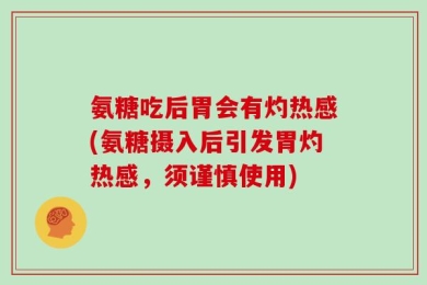 氨糖吃后胃会有灼热感(氨糖摄入后引发胃灼热感，须谨慎使用)
