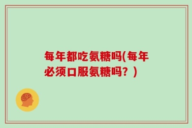 每年都吃氨糖吗(每年必须口服氨糖吗？)