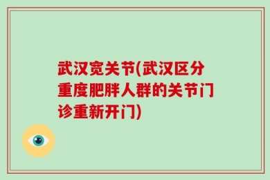 武汉宽关节(武汉区分重度肥胖人群的关节门诊重新开门)