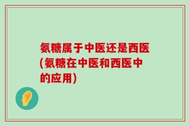 氨糖属于中医还是西医(氨糖在中医和西医中的应用)