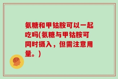 氨糖和甲钴胺可以一起吃吗(氨糖与甲钴胺可同时摄入，但需注意用量。)