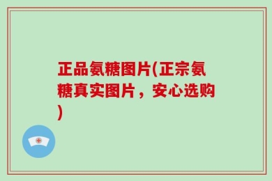 正品氨糖图片(正宗氨糖真实图片，安心选购)