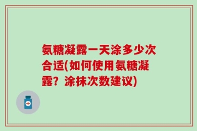 氨糖凝露一天涂多少次合适(如何使用氨糖凝露？涂抹次数建议)