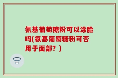 氨基葡萄糖粉可以涂脸吗(氨基葡萄糖粉可否用于面部？)