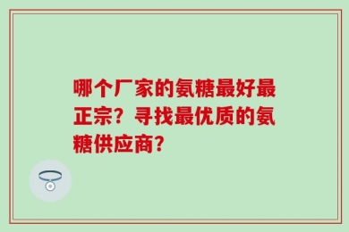哪个厂家的氨糖最好最正宗？寻找最优质的氨糖供应商？