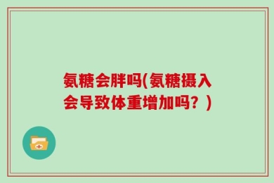 氨糖会胖吗(氨糖摄入会导致体重增加吗？)