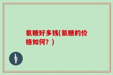 氨糖好多钱(氨糖的价格如何？)