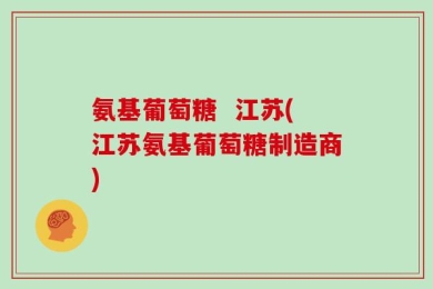 氨基葡萄糖  江苏(江苏氨基葡萄糖制造商)