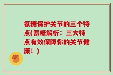 氨糖保护关节的三个特点(氨糖解析：三大特点有效保障你的关节健康！)
