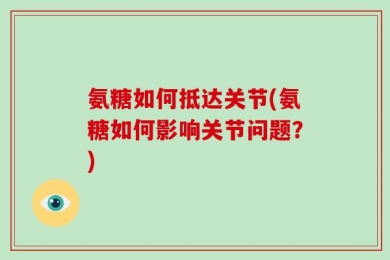 氨糖如何抵达关节(氨糖如何影响关节问题？)