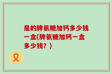 是的牌氨糖加钙多少钱一盒(牌氨糖加钙一盒多少钱？)