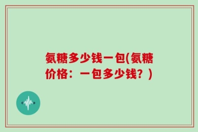 氨糖多少钱一包(氨糖价格：一包多少钱？)