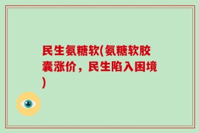 民生氨糖软(氨糖软胶囊涨价，民生陷入困境)