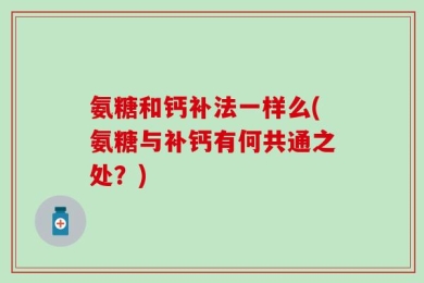 氨糖和钙补法一样么(氨糖与补钙有何共通之处？)