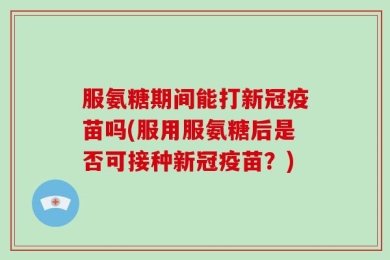 服氨糖期间能打新冠疫苗吗(服用服氨糖后是否可接种新冠疫苗？)