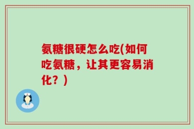 氨糖很硬怎么吃(如何吃氨糖，让其更容易消化？)