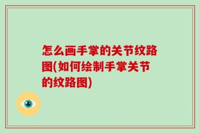 怎么画手掌的关节纹路图(如何绘制手掌关节的纹路图)