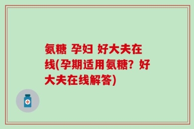 氨糖 孕妇 好大夫在线(孕期适用氨糖？好大夫在线解答)