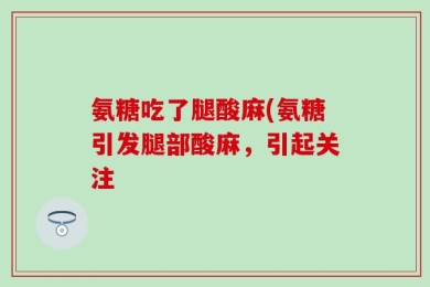 氨糖吃了腿酸麻(氨糖引发腿部酸麻，引起关注