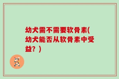 幼犬需不需要软骨素(幼犬能否从软骨素中受益？)