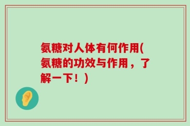 氨糖对人体有何作用(氨糖的功效与作用，了解一下！)