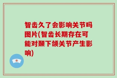智齿久了会影响关节吗图片(智齿长期存在可能对颞下颌关节产生影响)