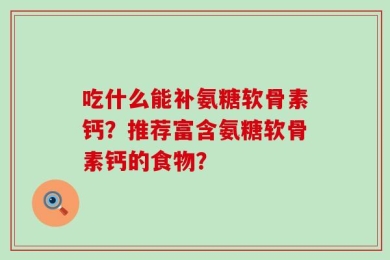 吃什么能补氨糖软骨素钙？推荐富含氨糖软骨素钙的食物？