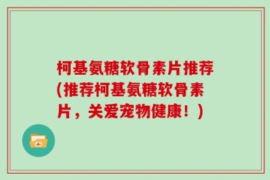 柯基氨糖软骨素片推荐(推荐柯基氨糖软骨素片，关爱宠物健康！)