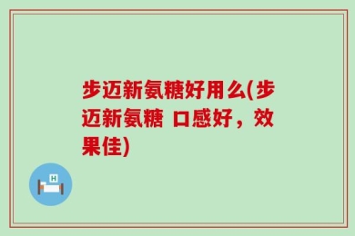 步迈新氨糖好用么(步迈新氨糖 口感好，效果佳)